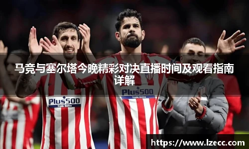 马竞与塞尔塔今晚精彩对决直播时间及观看指南详解