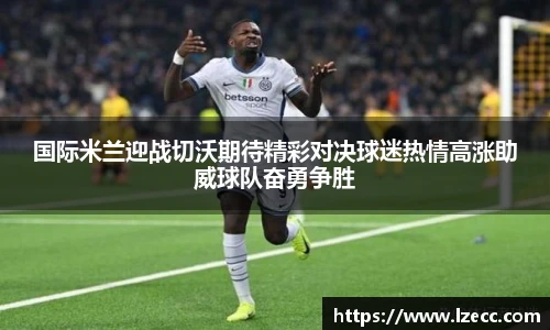 国际米兰迎战切沃期待精彩对决球迷热情高涨助威球队奋勇争胜