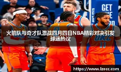火箭队与奇才队激战四月四日NBA精彩对决引发球迷热议